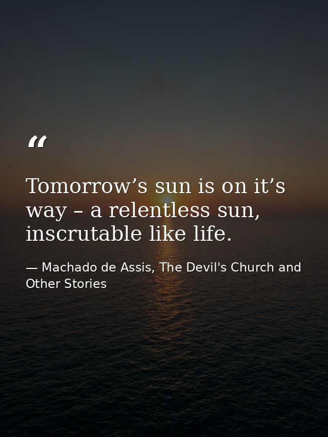 Tomorrow’s sun is on it’s way – a relentless sun, inscrutable like life. — Machado de Assis, The Devil's Church and Other Stories