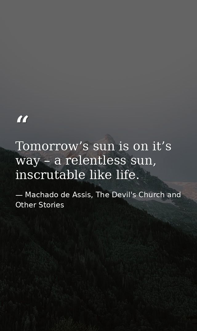 Tomorrow’s sun is on it’s way – a relentless sun, inscrutable like life. — Machado de Assis, The Devil's Church and Other Stories