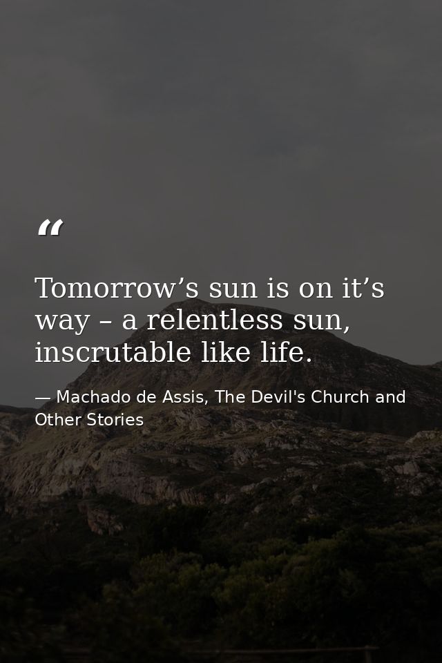 Tomorrow’s sun is on it’s way – a relentless sun, inscrutable like life. — Machado de Assis, The Devil's Church and Other Stories