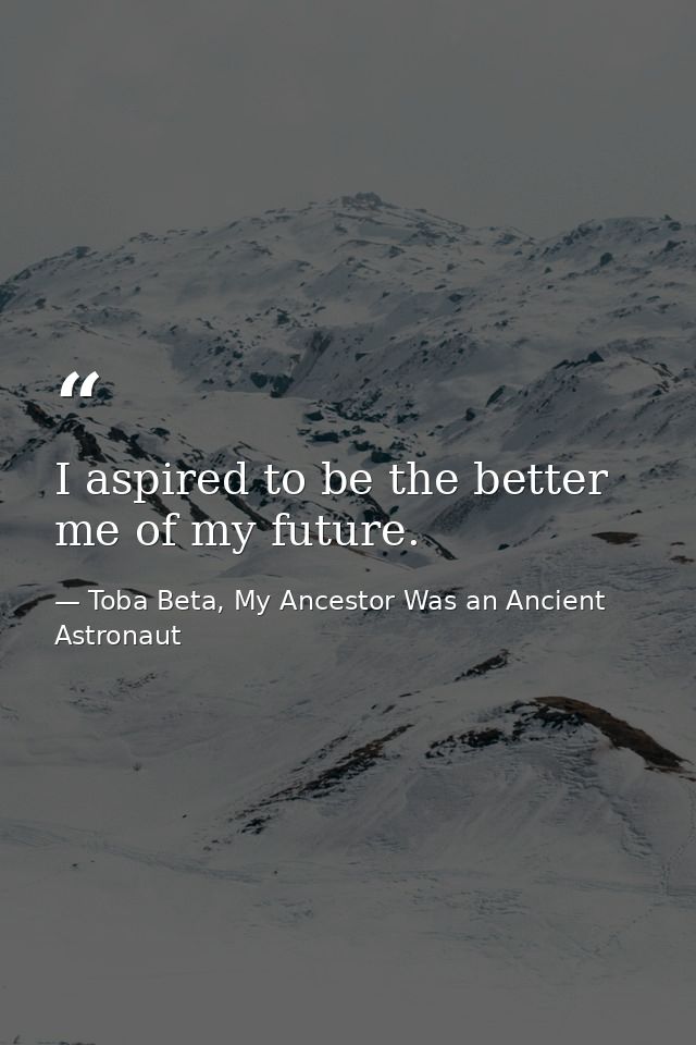 I aspired to be the better me of my future. — Toba Beta, My Ancestor Was an Ancient Astronaut