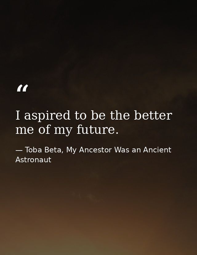 I aspired to be the better me of my future. — Toba Beta, My Ancestor Was an Ancient Astronaut