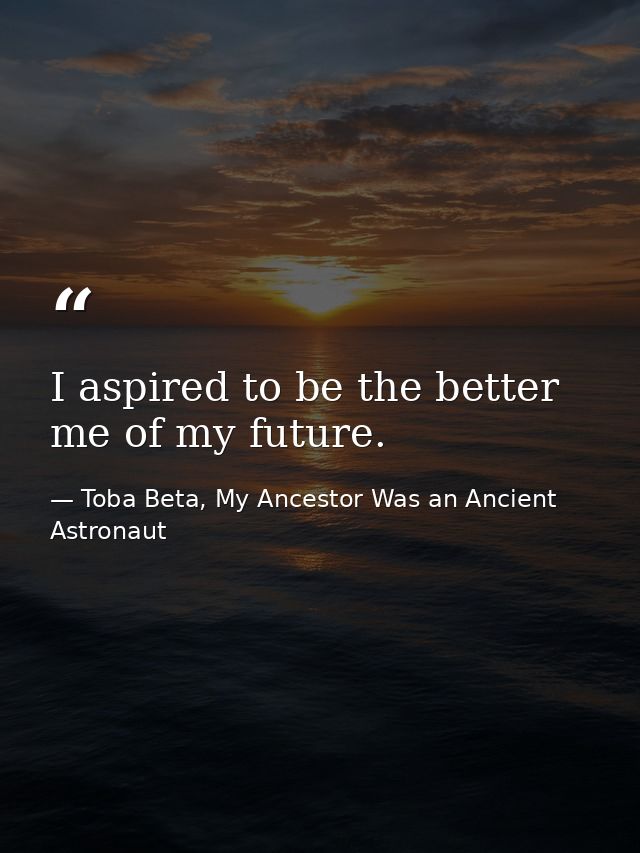 I aspired to be the better me of my future. — Toba Beta, My Ancestor Was an Ancient Astronaut