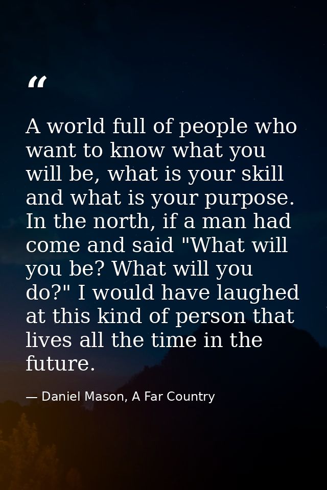 A world full of people who want to know what you will be, what is your skill and what is your purpose. In the north, if  — Daniel Mason, A Far Country