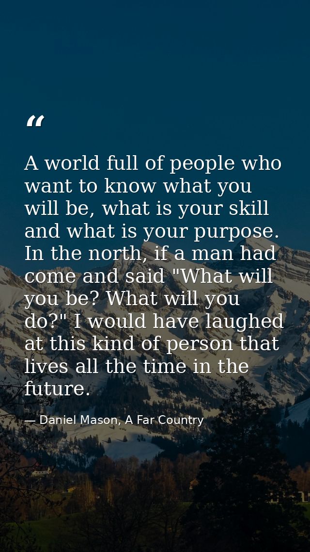 A world full of people who want to know what you will be, what is your skill and what is your purpose. In the north, if  — Daniel Mason, A Far Country