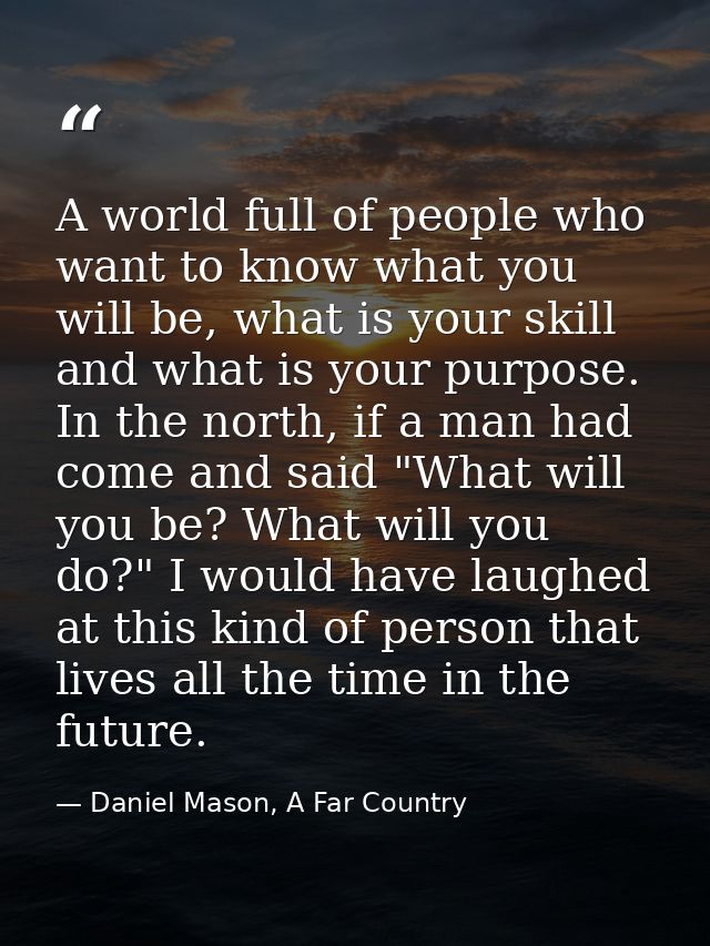 A world full of people who want to know what you will be, what is your skill and what is your purpose. In the north, if  — Daniel Mason, A Far Country