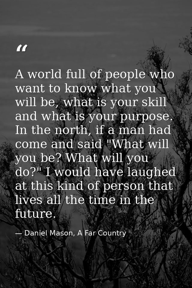 A world full of people who want to know what you will be, what is your skill and what is your purpose. In the north, if  — Daniel Mason, A Far Country