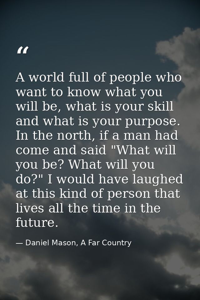 A world full of people who want to know what you will be, what is your skill and what is your purpose. In the north, if  — Daniel Mason, A Far Country