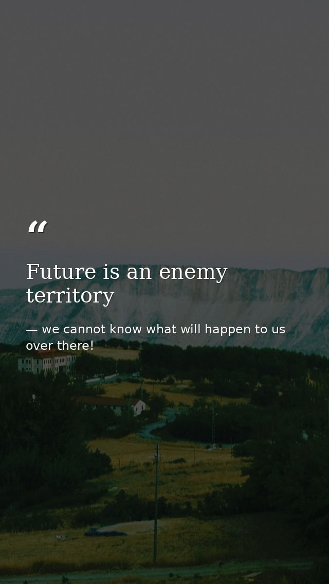 Future is an enemy territory — we cannot know what will happen to us over there!