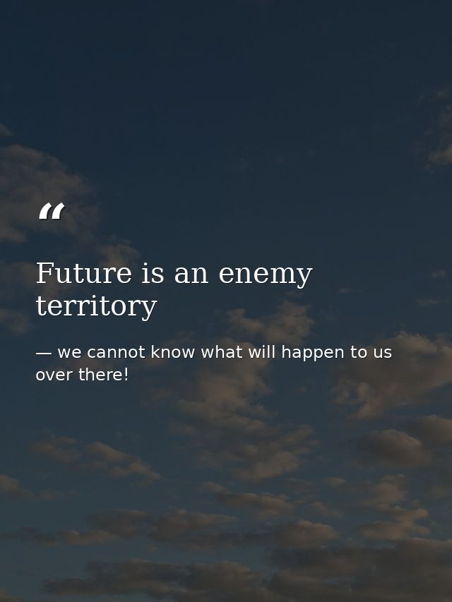 Future is an enemy territory — we cannot know what will happen to us over there!
