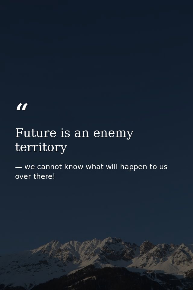 Future is an enemy territory — we cannot know what will happen to us over there!