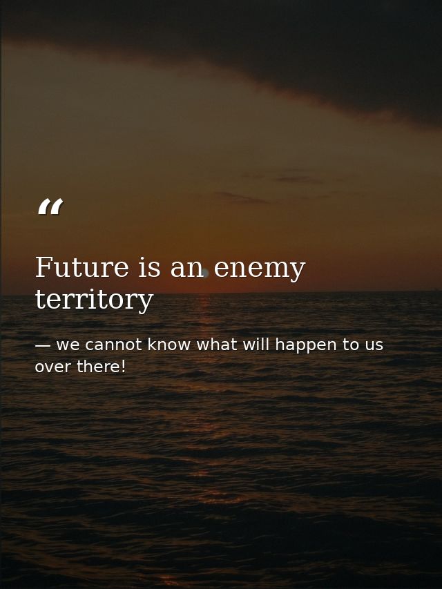Future is an enemy territory — we cannot know what will happen to us over there!