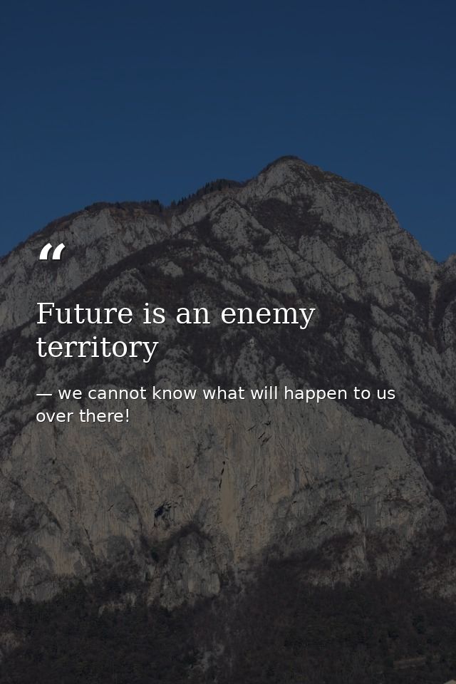 Future is an enemy territory — we cannot know what will happen to us over there!