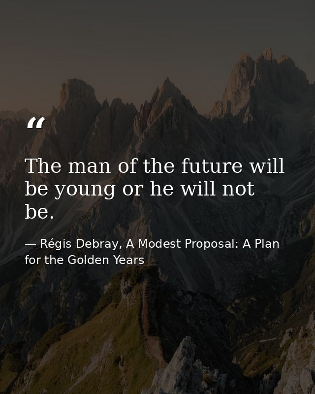 The man of the future will be young or he will not be. — Régis Debray, A Modest Proposal: A Plan for the Golden Years