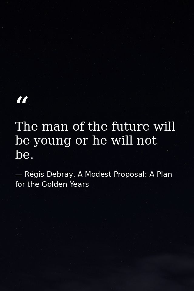 The man of the future will be young or he will not be. — Régis Debray, A Modest Proposal: A Plan for the Golden Years
