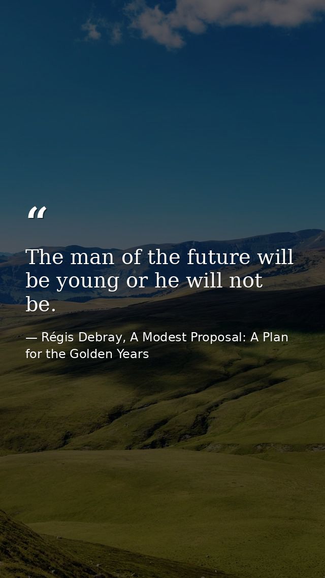 The man of the future will be young or he will not be. — Régis Debray, A Modest Proposal: A Plan for the Golden Years