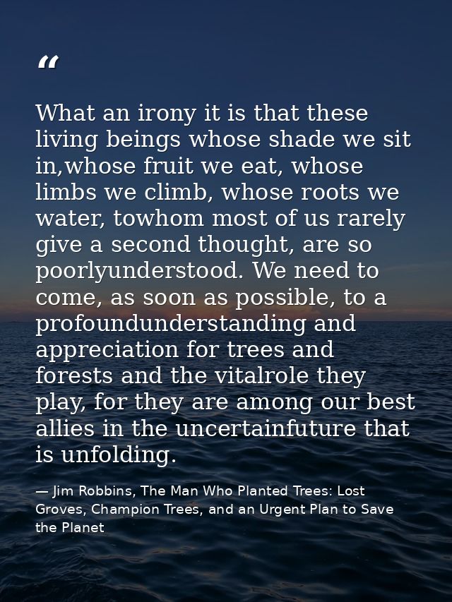 What an irony it is that these living beings whose shade we sit in,whose fruit we eat, whose limbs we climb, whose roots — Jim Robbins, The Man Who Planted Trees: Lost Groves, Champion Trees, and an Urgent Plan to Save the Planet