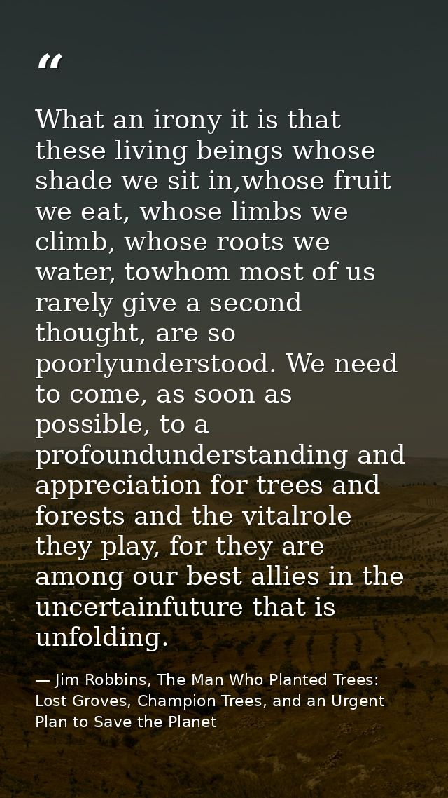 What an irony it is that these living beings whose shade we sit in,whose fruit we eat, whose limbs we climb, whose roots — Jim Robbins, The Man Who Planted Trees: Lost Groves, Champion Trees, and an Urgent Plan to Save the Planet
