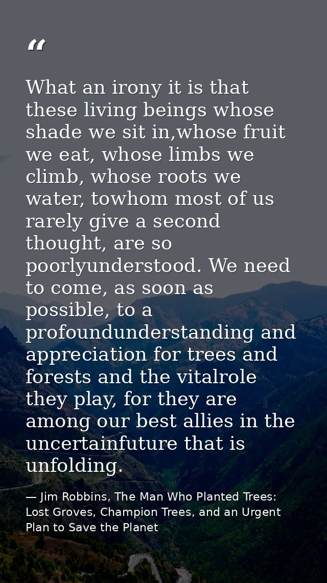What an irony it is that these living beings whose shade we sit in,whose fruit we eat, whose limbs we climb, whose roots — Jim Robbins, The Man Who Planted Trees: Lost Groves, Champion Trees, and an Urgent Plan to Save the Planet