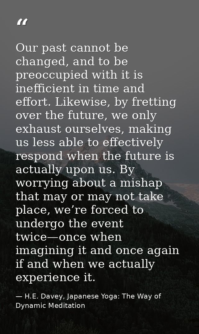 Our past cannot be changed, and to be preoccupied with it is inefficient in time and effort. Likewise, by fretting over  — H.E. Davey, Japanese Yoga: The Way of Dynamic Meditation