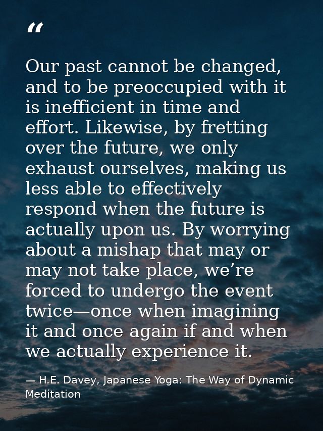 Our past cannot be changed, and to be preoccupied with it is inefficient in time and effort. Likewise, by fretting over  — H.E. Davey, Japanese Yoga: The Way of Dynamic Meditation