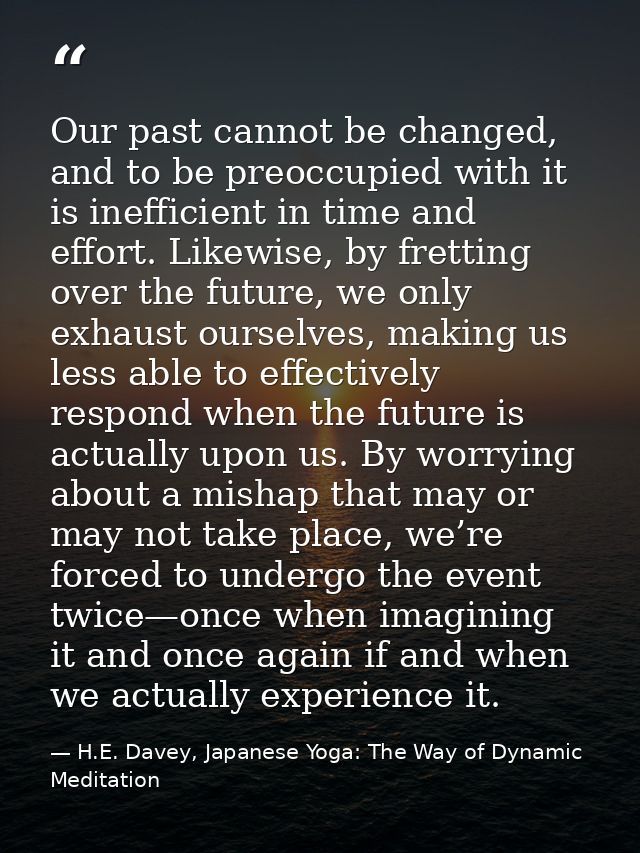 Our past cannot be changed, and to be preoccupied with it is inefficient in time and effort. Likewise, by fretting over  — H.E. Davey, Japanese Yoga: The Way of Dynamic Meditation