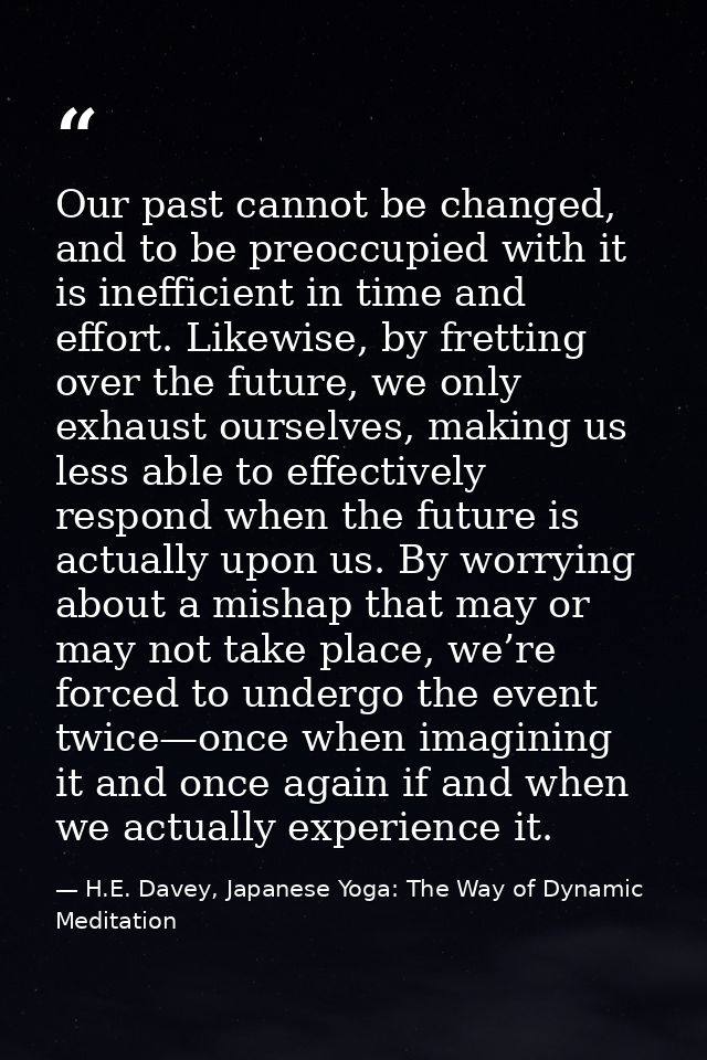 Our past cannot be changed, and to be preoccupied with it is inefficient in time and effort. Likewise, by fretting over  — H.E. Davey, Japanese Yoga: The Way of Dynamic Meditation