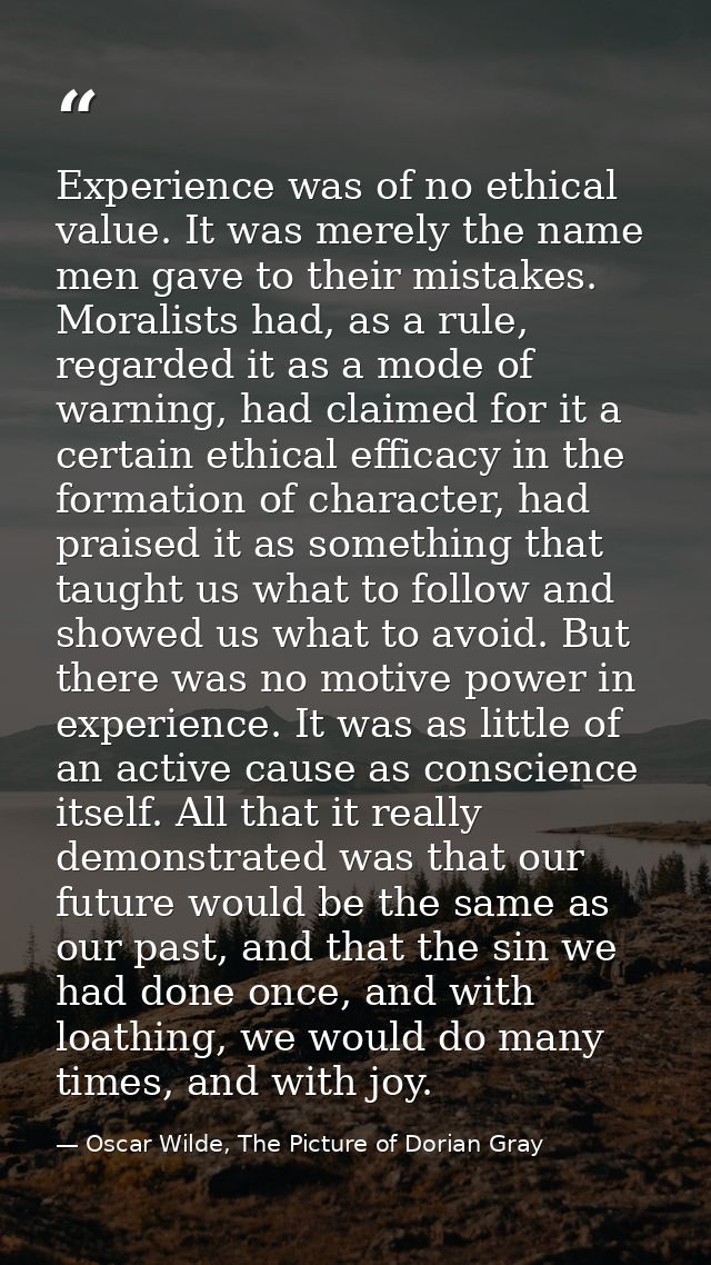 Experience was of no ethical value. It was merely the name men gave to their mistakes. Moralists had, as a rule, regarde — Oscar Wilde, The Picture of Dorian Gray