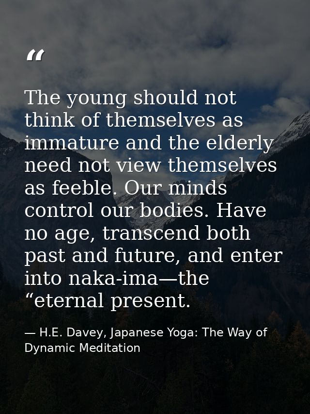 The young should not think of themselves as immature and the elderly need not view themselves as feeble. Our minds contr — H.E. Davey, Japanese Yoga: The Way of Dynamic Meditation