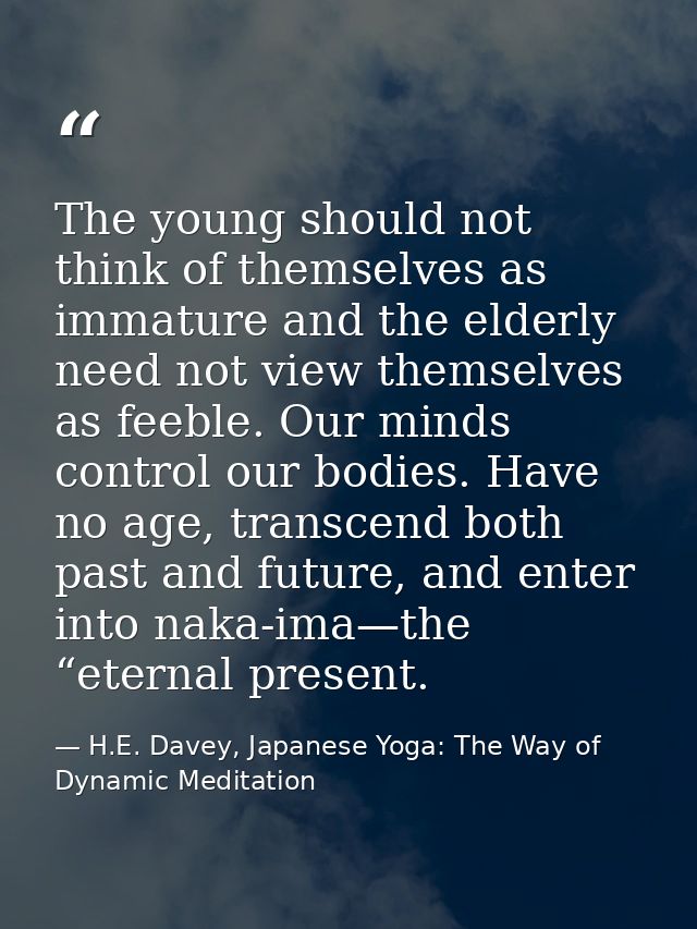 The young should not think of themselves as immature and the elderly need not view themselves as feeble. Our minds contr — H.E. Davey, Japanese Yoga: The Way of Dynamic Meditation