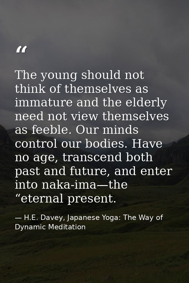 The young should not think of themselves as immature and the elderly need not view themselves as feeble. Our minds contr — H.E. Davey, Japanese Yoga: The Way of Dynamic Meditation