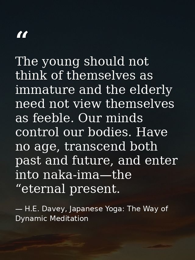 The young should not think of themselves as immature and the elderly need not view themselves as feeble. Our minds contr — H.E. Davey, Japanese Yoga: The Way of Dynamic Meditation