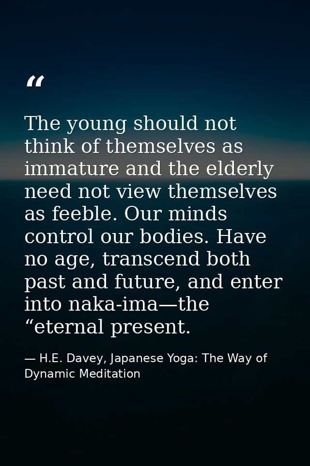 The young should not think of themselves as immature and the elderly need not view themselves as feeble. Our minds contr — H.E. Davey, Japanese Yoga: The Way of Dynamic Meditation