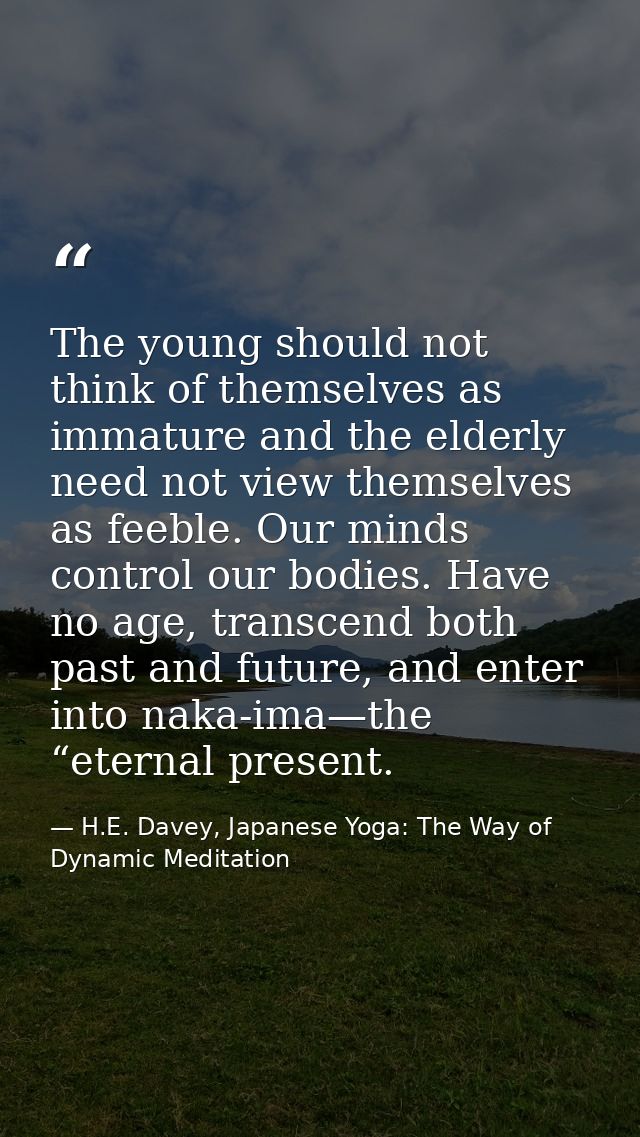 The young should not think of themselves as immature and the elderly need not view themselves as feeble. Our minds contr — H.E. Davey, Japanese Yoga: The Way of Dynamic Meditation