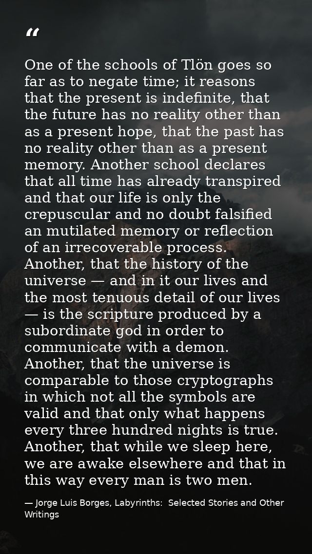 One of the schools of Tlön goes so far as to negate time; it reasons that the present is indefinite, that the future has — Jorge Luis Borges, Labyrinths:  Selected Stories and Other Writings