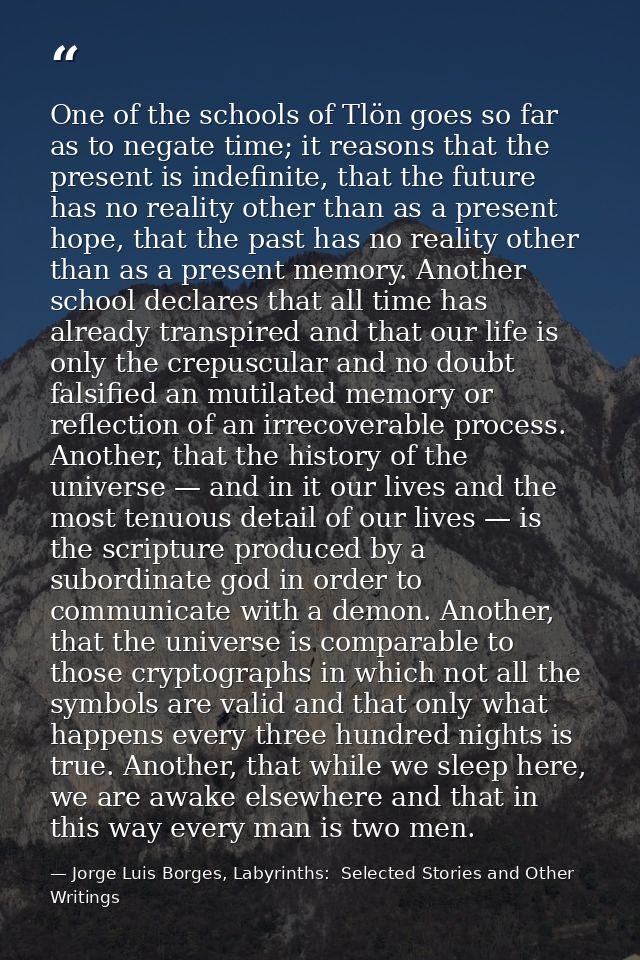 One of the schools of Tlön goes so far as to negate time; it reasons that the present is indefinite, that the future has — Jorge Luis Borges, Labyrinths:  Selected Stories and Other Writings