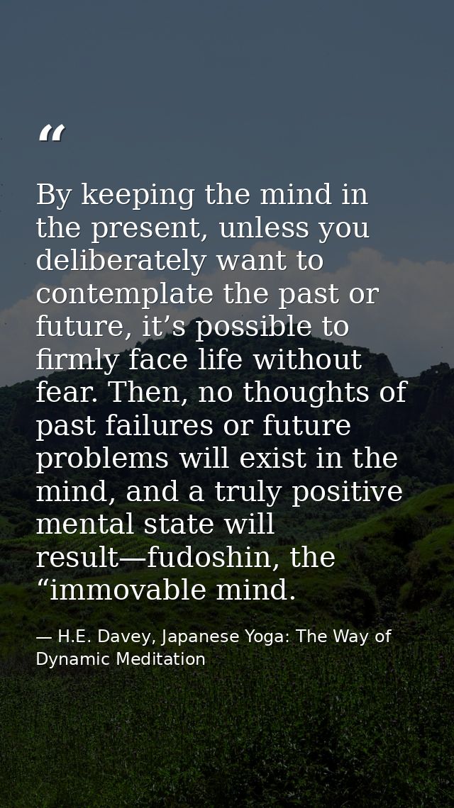 By keeping the mind in the present, unless you deliberately want to contemplate the past or future, it’s possible to fir — H.E. Davey, Japanese Yoga: The Way of Dynamic Meditation