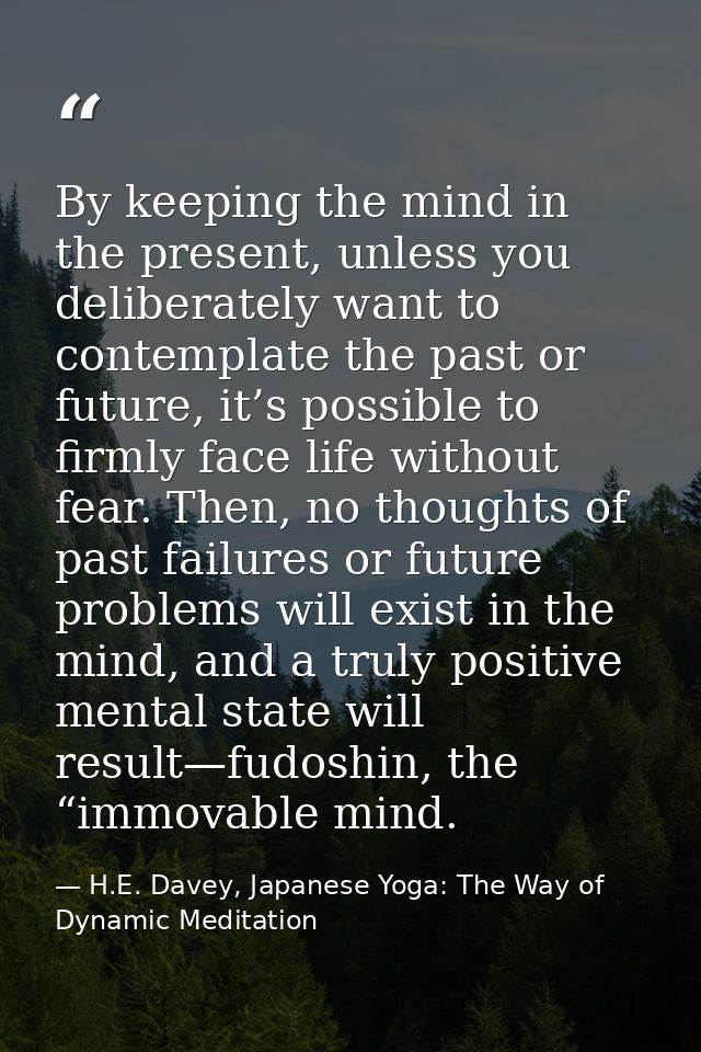 By keeping the mind in the present, unless you deliberately want to contemplate the past or future, it’s possible to fir — H.E. Davey, Japanese Yoga: The Way of Dynamic Meditation