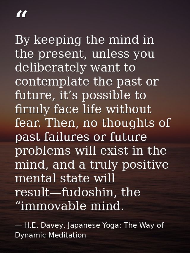 By keeping the mind in the present, unless you deliberately want to contemplate the past or future, it’s possible to fir — H.E. Davey, Japanese Yoga: The Way of Dynamic Meditation