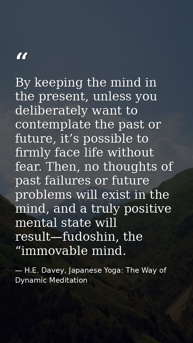 By keeping the mind in the present, unless you deliberately want to contemplate the past or future, it’s possible to fir — H.E. Davey, Japanese Yoga: The Way of Dynamic Meditation