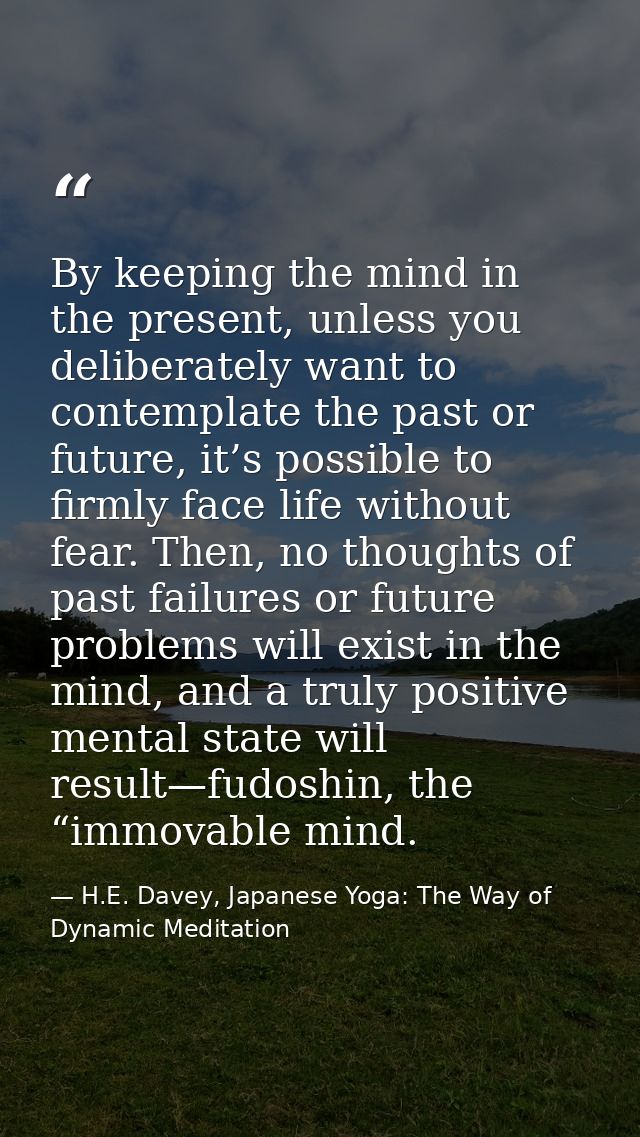 By keeping the mind in the present, unless you deliberately want to contemplate the past or future, it’s possible to fir — H.E. Davey, Japanese Yoga: The Way of Dynamic Meditation