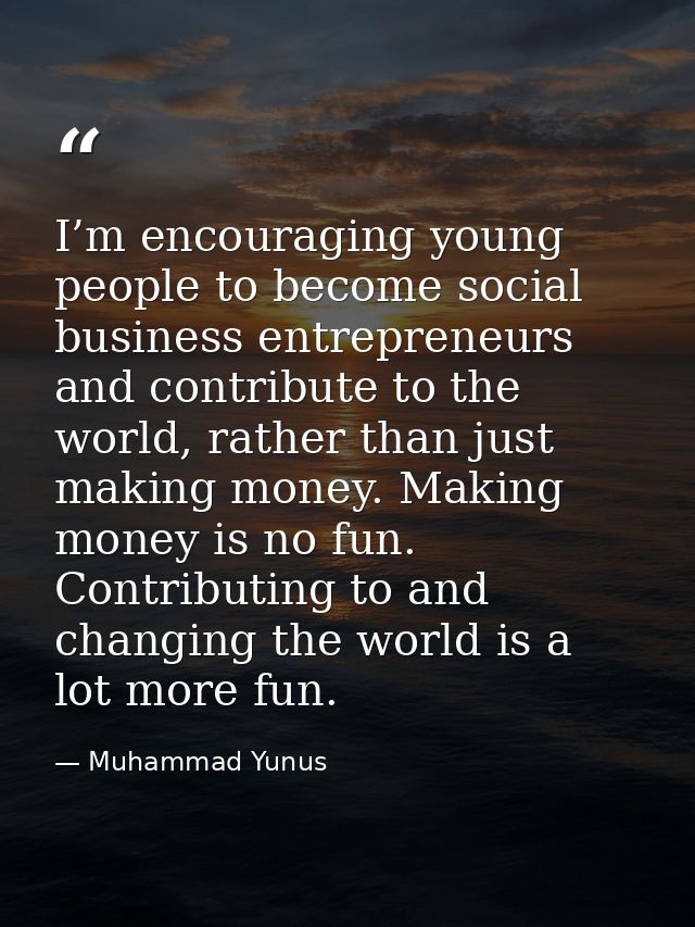 I’m encouraging young people to become social business entrepreneurs and contribute to the world, rather than just makin — Muhammad Yunus