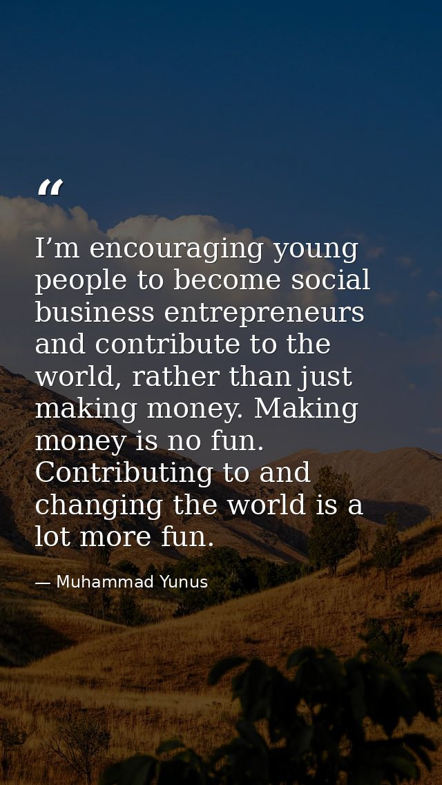 I’m encouraging young people to become social business entrepreneurs and contribute to the world, rather than just makin — Muhammad Yunus