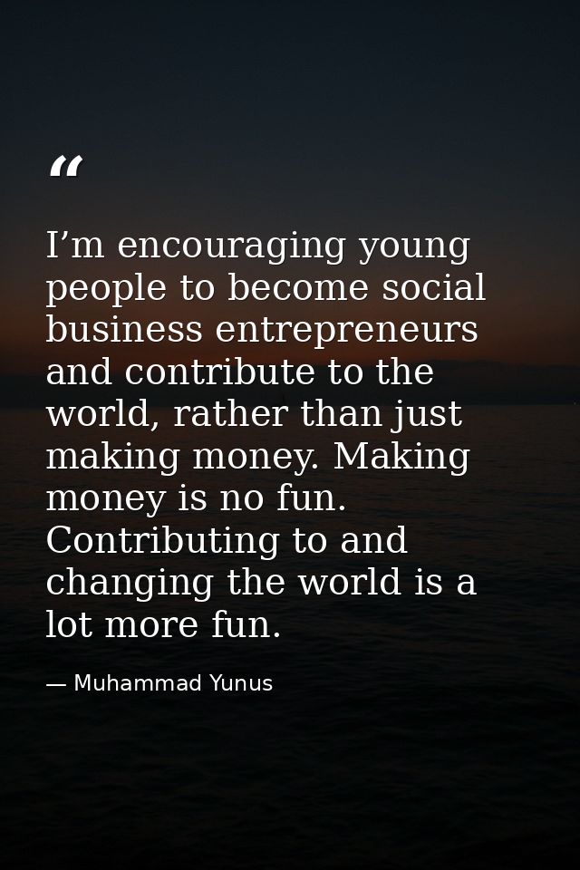 I’m encouraging young people to become social business entrepreneurs and contribute to the world, rather than just makin — Muhammad Yunus