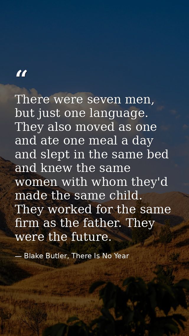 There were seven men, but just one language. They also moved as one and ate one meal a day and slept in the same bed and — Blake Butler, There Is No Year