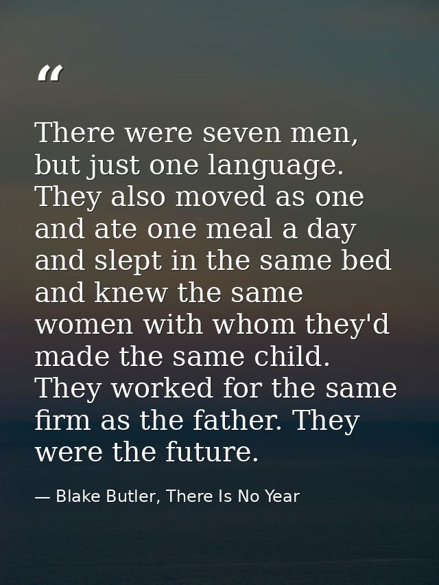 There were seven men, but just one language. They also moved as one and ate one meal a day and slept in the same bed and — Blake Butler, There Is No Year