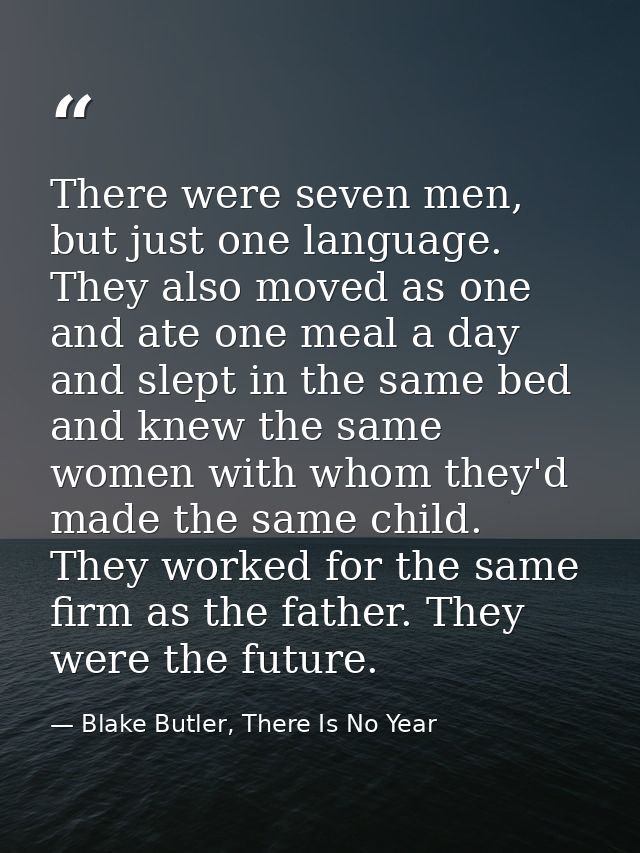 There were seven men, but just one language. They also moved as one and ate one meal a day and slept in the same bed and — Blake Butler, There Is No Year