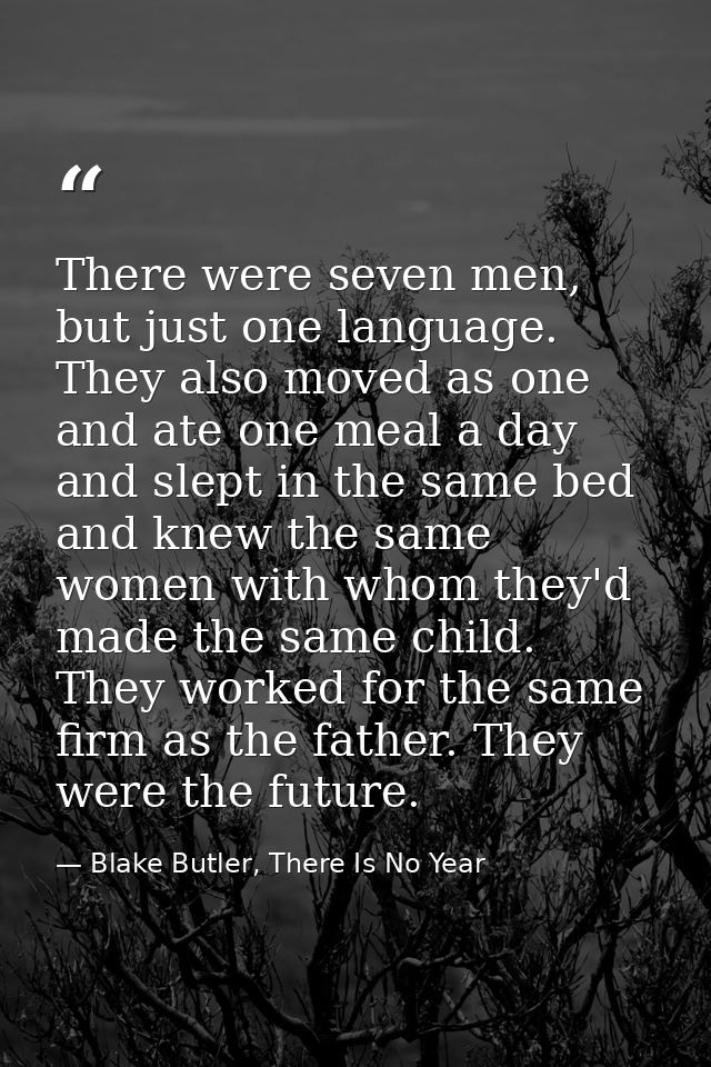 There were seven men, but just one language. They also moved as one and ate one meal a day and slept in the same bed and — Blake Butler, There Is No Year