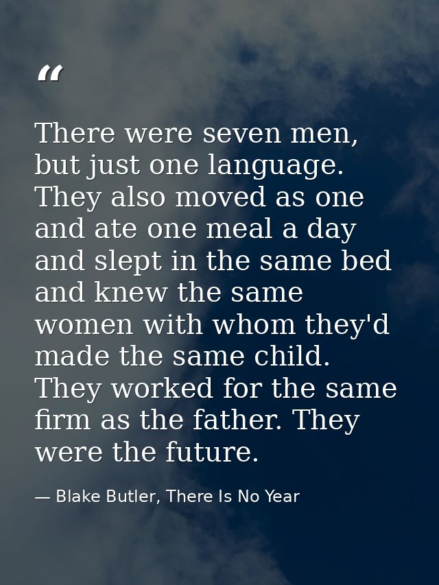 There were seven men, but just one language. They also moved as one and ate one meal a day and slept in the same bed and — Blake Butler, There Is No Year