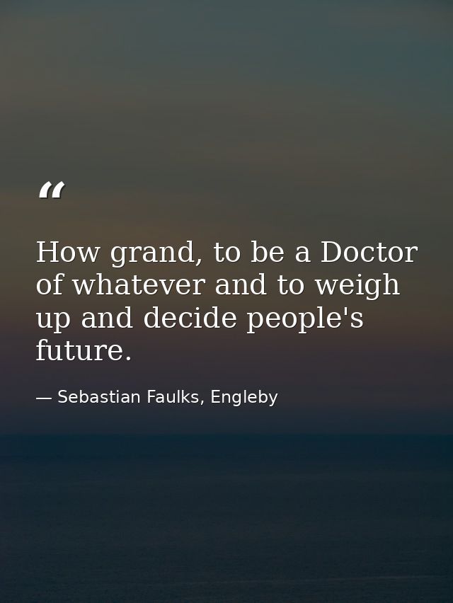 How grand, to be a Doctor of whatever and to weigh up and decide people's future. — Sebastian Faulks, Engleby