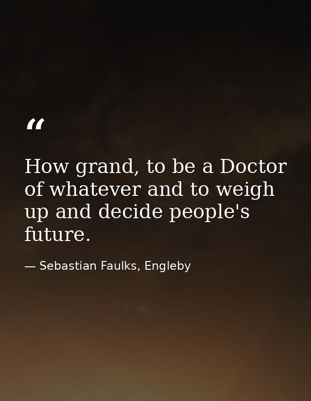 How grand, to be a Doctor of whatever and to weigh up and decide people's future. — Sebastian Faulks, Engleby